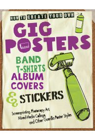 How to Create Your Own Gig Posters, Band T-Shirts, Album Covers, & Stickers: Screenprinting, Photocopy Art, Mixed-Media